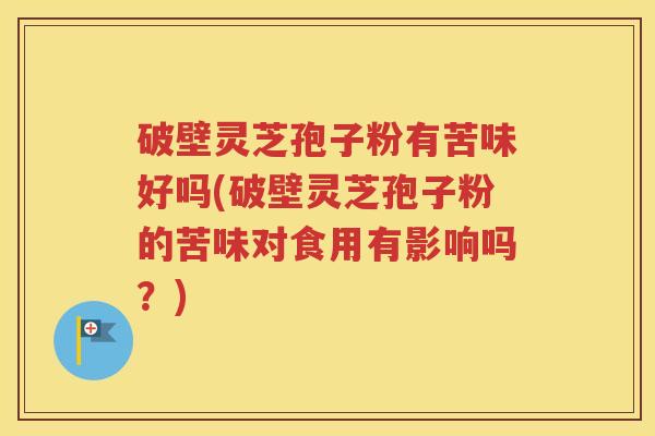 破壁灵芝孢子粉有苦味好吗(破壁灵芝孢子粉的苦味对食用有影响吗？)