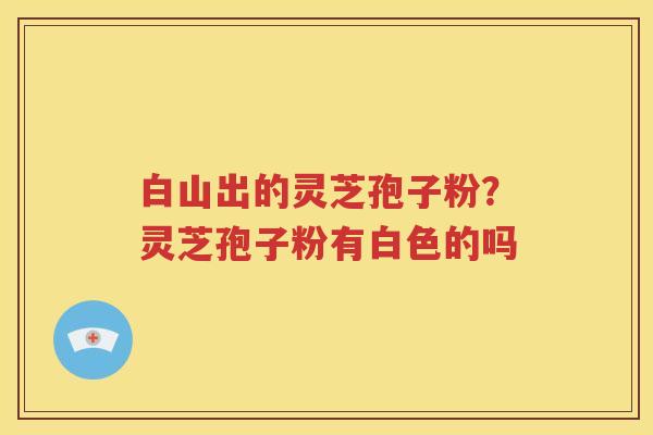 白山出的灵芝孢子粉？灵芝孢子粉有白色的吗