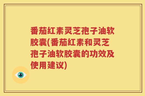 番茄红素灵芝孢子油软胶囊(番茄红素和灵芝孢子油软胶囊的功效及使用建议)
