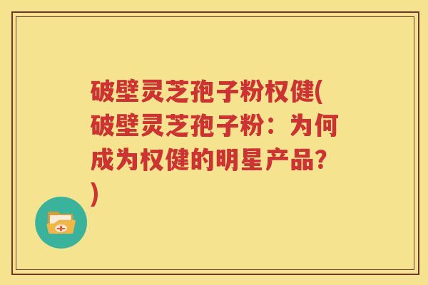 破壁灵芝孢子粉权健(破壁灵芝孢子粉：为何成为权健的明星产品？)