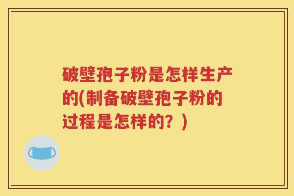 破壁孢子粉是怎样生产的(制备破壁孢子粉的过程是怎样的？)