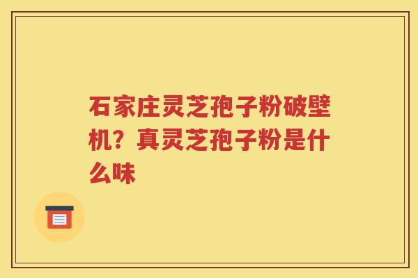 石家庄灵芝孢子粉破壁机？真灵芝孢子粉是什么味