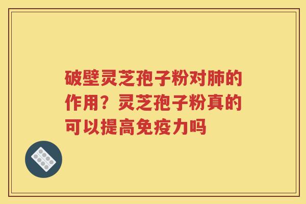 破壁灵芝孢子粉对肺的作用？灵芝孢子粉真的可以提高免疫力吗