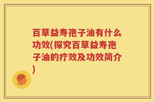 百草益寿孢子油有什么功效(探究百草益寿孢子油的疗效及功效简介)