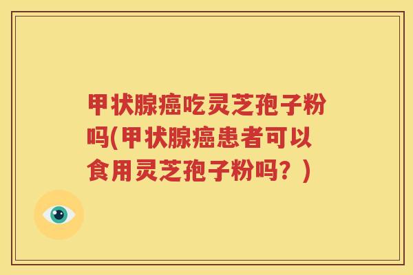 甲状腺癌吃灵芝孢子粉吗(甲状腺癌患者可以食用灵芝孢子粉吗？)