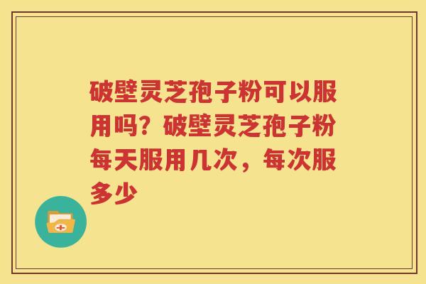 破壁灵芝孢子粉可以服用吗？破壁灵芝孢子粉每天服用几次，每次服多少