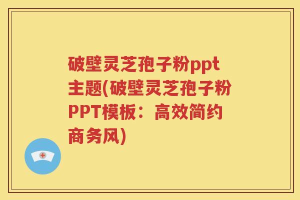 破壁灵芝孢子粉ppt主题(破壁灵芝孢子粉PPT模板：高效简约商务风)