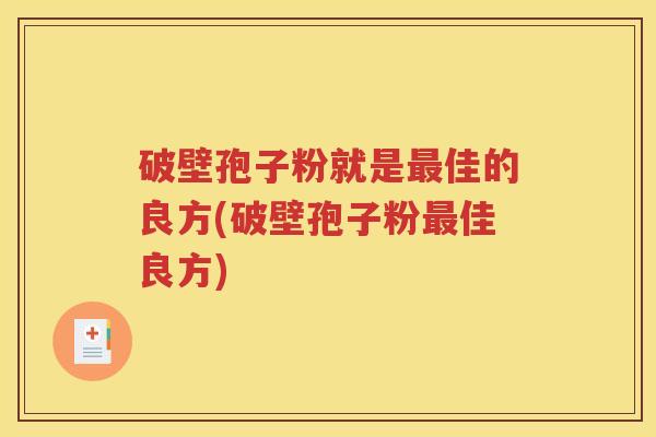 破壁孢子粉就是最佳的良方(破壁孢子粉最佳良方)
