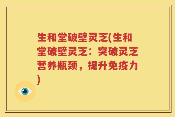 生和堂破壁灵芝(生和堂破壁灵芝：突破灵芝营养瓶颈，提升免疫力)