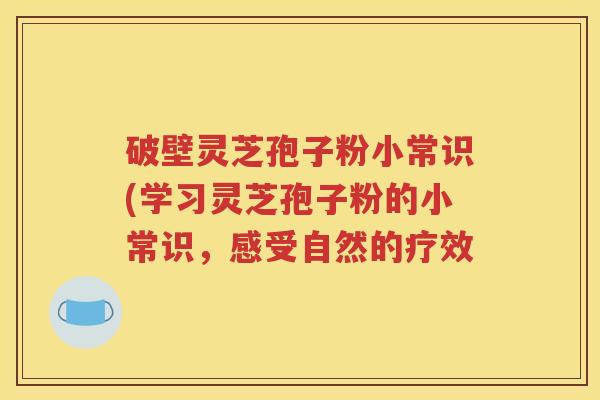 破壁灵芝孢子粉小常识(学习灵芝孢子粉的小常识，感受自然的疗效