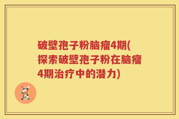 破壁孢子粉脑瘤4期(探索破壁孢子粉在脑瘤4期治疗中的潜力)