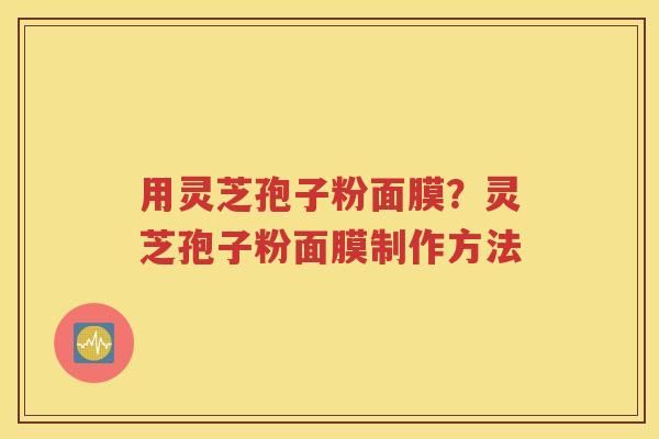 用灵芝孢子粉面膜？灵芝孢子粉面膜制作方法