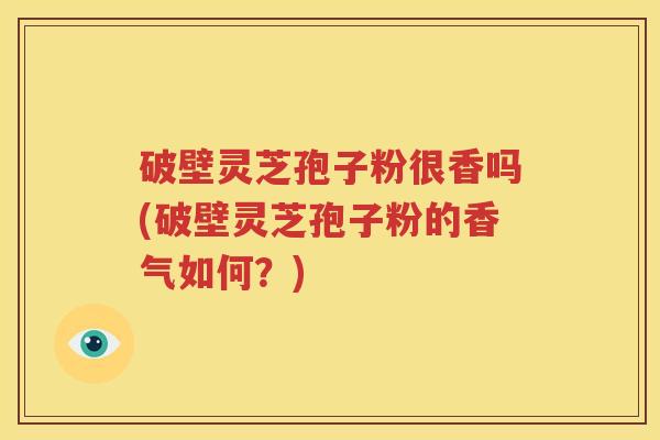 破壁灵芝孢子粉很香吗(破壁灵芝孢子粉的香气如何？)