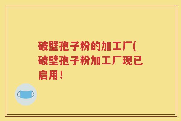 破壁孢子粉的加工厂(破壁孢子粉加工厂现已启用！