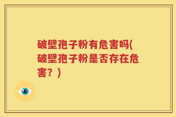 破壁孢子粉有危害吗(破壁孢子粉是否存在危害？)