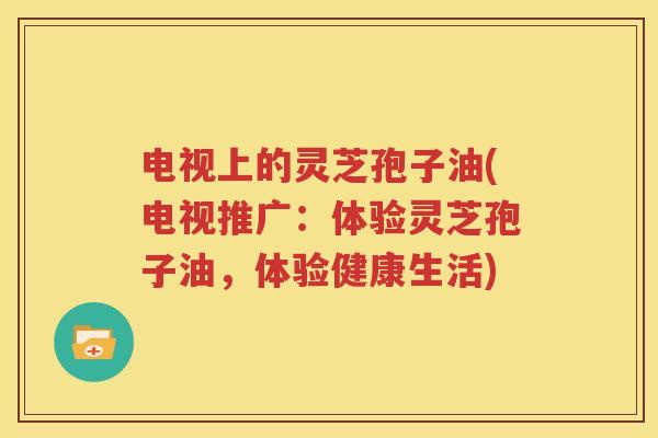 电视上的灵芝孢子油(电视推广：体验灵芝孢子油，体验健康生活)