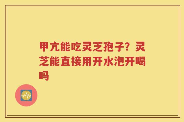 甲亢能吃灵芝孢子？灵芝能直接用开水泡开喝吗