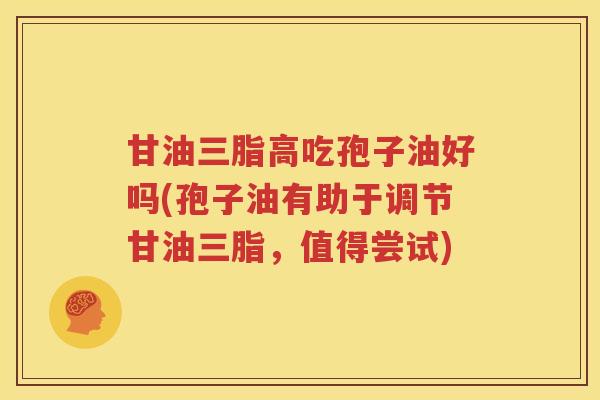甘油三脂高吃孢子油好吗(孢子油有助于调节甘油三脂，值得尝试)