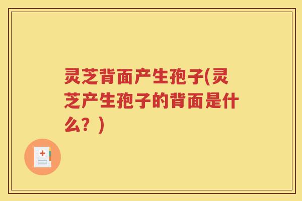 灵芝背面产生孢子(灵芝产生孢子的背面是什么？)