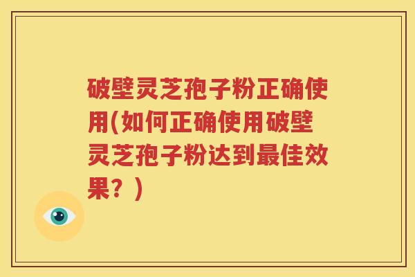 破壁灵芝孢子粉正确使用(如何正确使用破壁灵芝孢子粉达到最佳效果？)