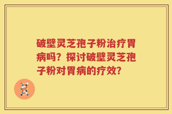 破壁灵芝孢子粉治疗胃病吗？探讨破壁灵芝孢子粉对胃病的疗效？