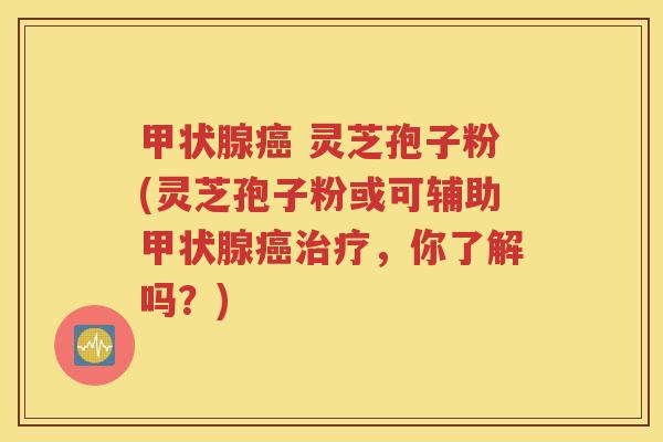 甲状腺癌 灵芝孢子粉(灵芝孢子粉或可辅助甲状腺癌治疗，你了解吗？)