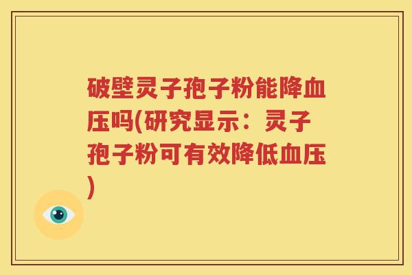 破壁灵子孢子粉能降血压吗(研究显示：灵子孢子粉可有效降低血压)