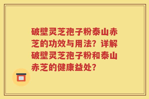 破壁灵芝孢子粉泰山赤芝的功效与用法？详解破壁灵芝孢子粉和泰山赤芝的健康益处？
