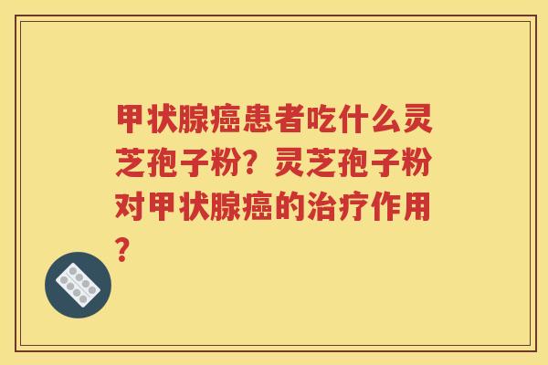 甲状腺癌患者吃什么灵芝孢子粉？灵芝孢子粉对甲状腺癌的治疗作用？