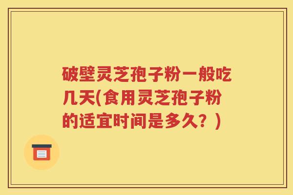 破壁灵芝孢子粉一般吃几天(食用灵芝孢子粉的适宜时间是多久？)
