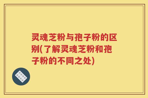 灵魂芝粉与孢子粉的区别(了解灵魂芝粉和孢子粉的不同之处)