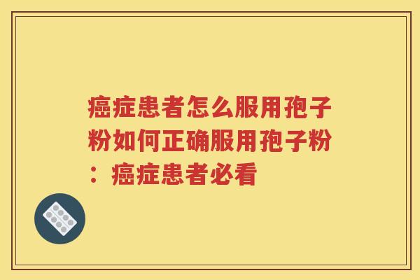 癌症患者怎么服用孢子粉如何正确服用孢子粉：癌症患者必看
