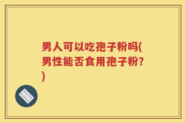 男人可以吃孢子粉吗(男性能否食用孢子粉？)
