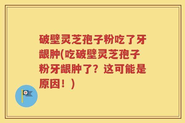 破壁灵芝孢子粉吃了牙龈肿(吃破壁灵芝孢子粉牙龈肿了？这可能是原因！)