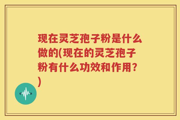 现在灵芝孢子粉是什么做的(现在的灵芝孢子粉有什么功效和作用？)