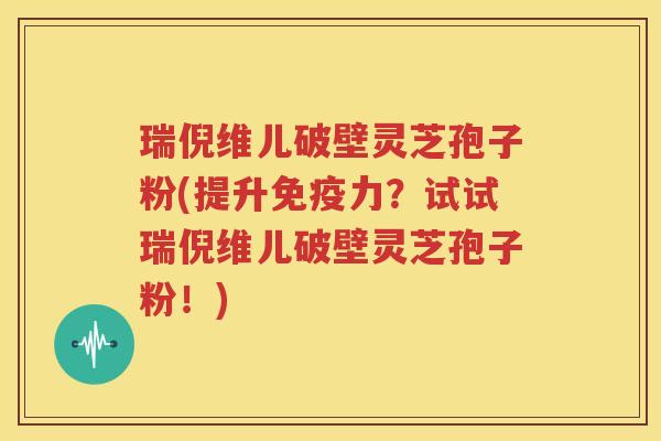瑞倪维儿破壁灵芝孢子粉(提升免疫力？试试瑞倪维儿破壁灵芝孢子粉！)