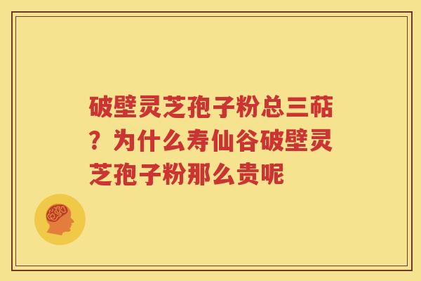 破壁灵芝孢子粉总三萜？为什么寿仙谷破壁灵芝孢子粉那么贵呢