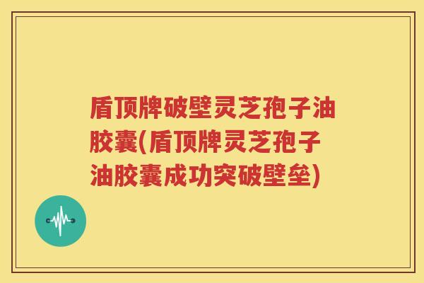 盾顶牌破壁灵芝孢子油胶囊(盾顶牌灵芝孢子油胶囊成功突破壁垒)