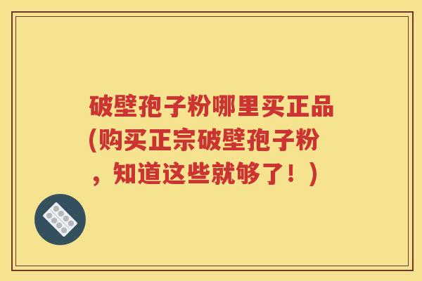 破壁孢子粉哪里买正品(购买正宗破壁孢子粉，知道这些就够了！)