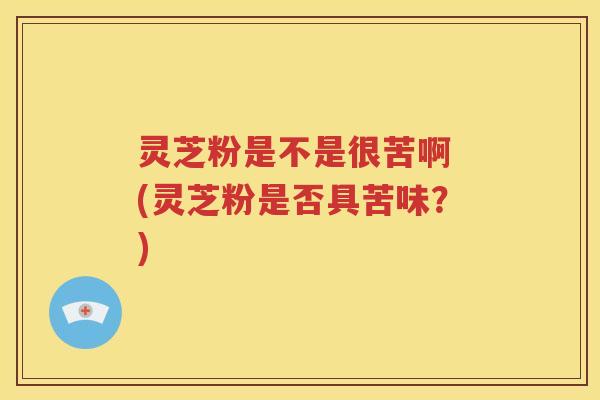 灵芝粉是不是很苦啊 (灵芝粉是否具苦味？)