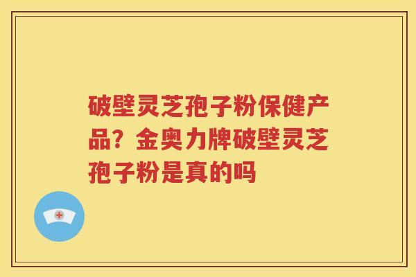 破壁灵芝孢子粉保健产品？金奥力牌破壁灵芝孢子粉是真的吗