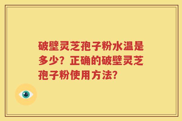破壁灵芝孢子粉水温是多少？正确的破壁灵芝孢子粉使用方法？