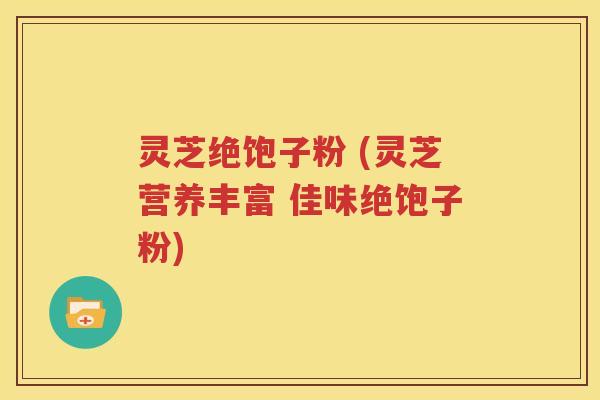 灵芝绝饱子粉 (灵芝营养丰富 佳味绝饱子粉)