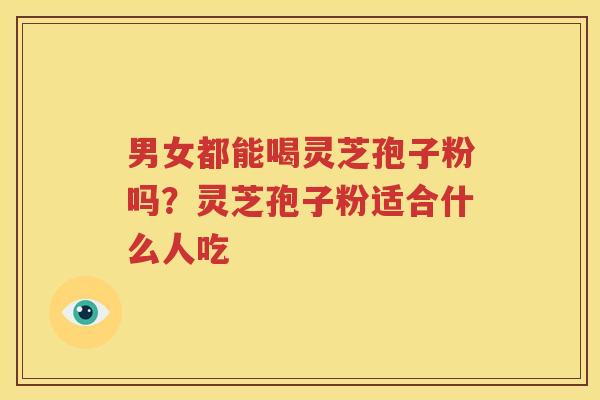 男女都能喝灵芝孢子粉吗？灵芝孢子粉适合什么人吃