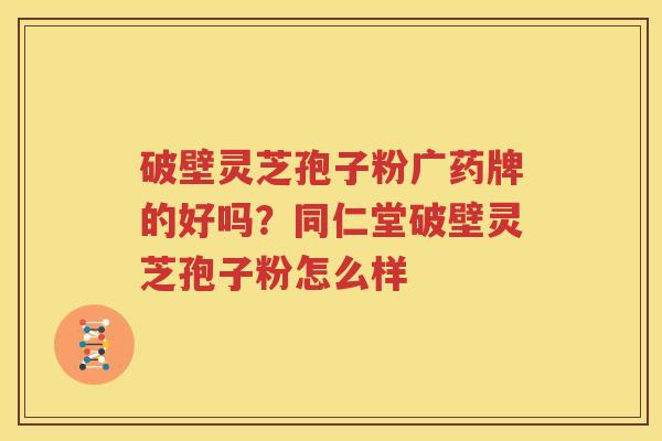 破壁灵芝孢子粉广药牌的好吗？同仁堂破壁灵芝孢子粉怎么样