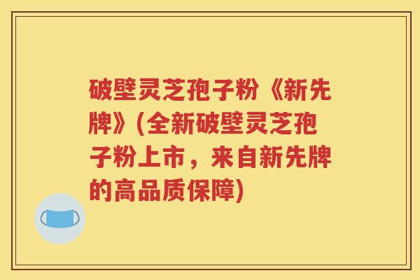 破壁灵芝孢子粉《新先牌》(全新破壁灵芝孢子粉上市，来自新先牌的高品质保障)