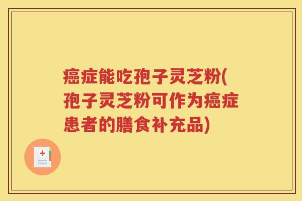 癌症能吃孢子灵芝粉(孢子灵芝粉可作为癌症患者的膳食补充品)