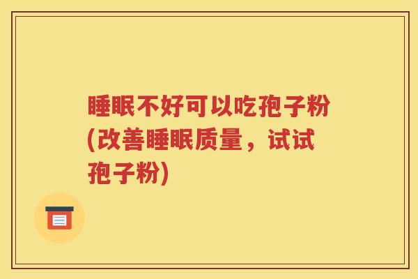 睡眠不好可以吃孢子粉(改善睡眠质量，试试孢子粉)
