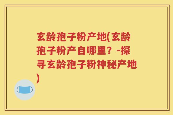 玄龄孢子粉产地(玄龄孢子粉产自哪里？-探寻玄龄孢子粉神秘产地)