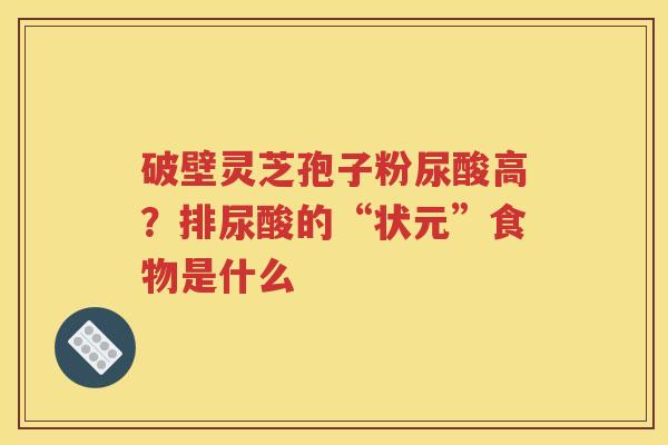 破壁灵芝孢子粉尿酸高？排尿酸的“状元”食物是什么